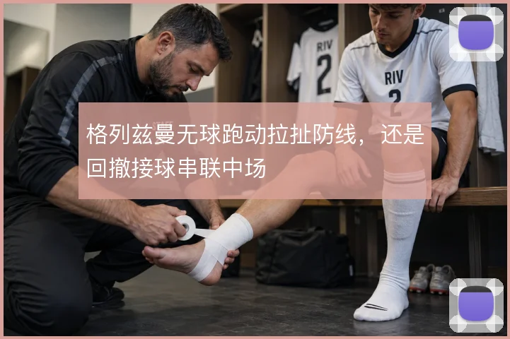 格列兹曼无球跑动拉扯防线,还是回撤接球串联中场