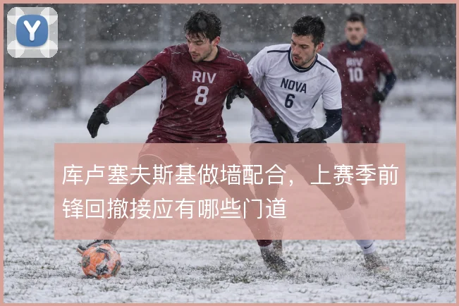 库卢塞夫斯基做墙配合,上赛季前锋回撤接应有哪些门道