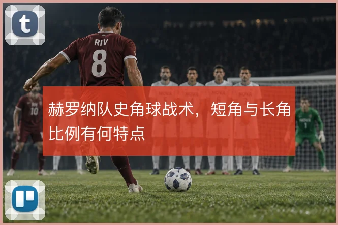 赫罗纳队史角球战术，短角与长角比例有何特点