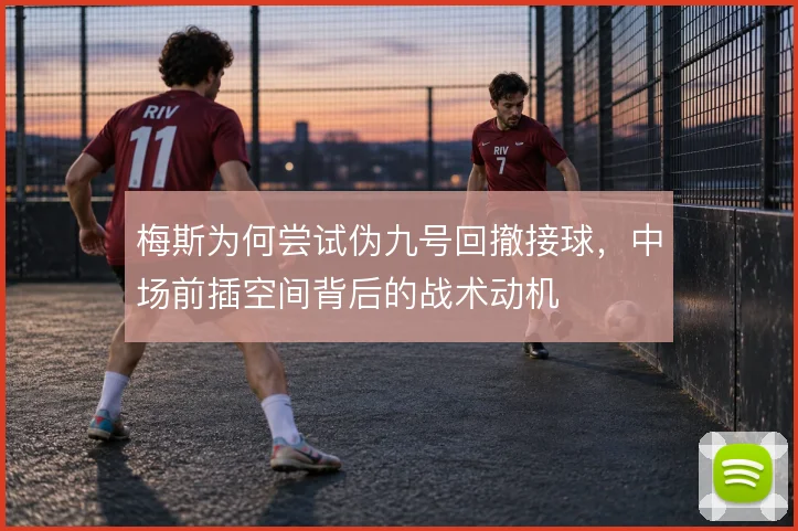 梅斯为何尝试伪九号回撤接球，中场前插空间背后的战术动机