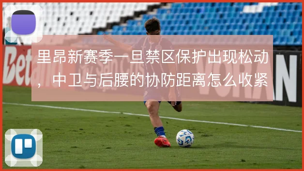 里昂新赛季一旦禁区保护出现松动，中卫与后腰的协防距离怎么收紧