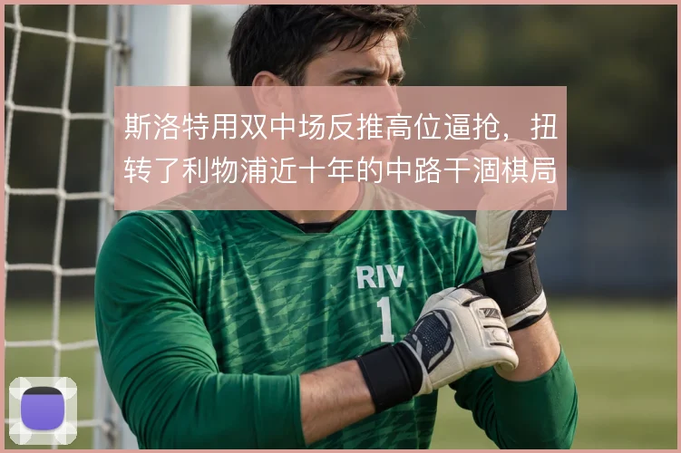斯洛特用双中场反推高位逼抢,扭转了利物浦近十年的中路干涸棋局