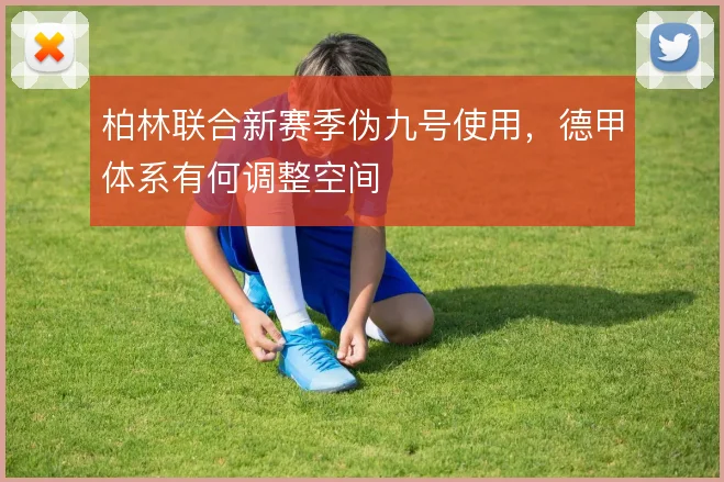柏林联合新赛季伪九号使用,德甲体系有何调整空间