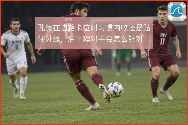 孔德在边路卡位时习惯内收还是贴住外线，后半程对手会怎么针对