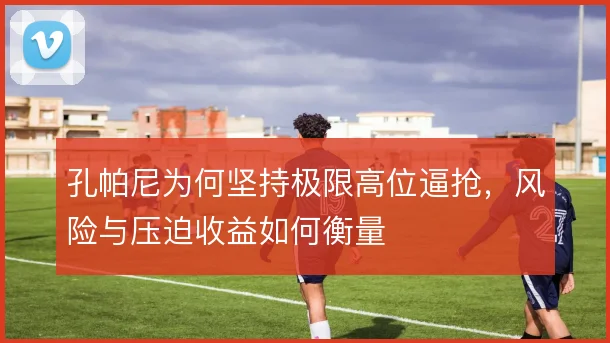 孔帕尼为何坚持极限高位逼抢，风险与压迫收益如何衡量