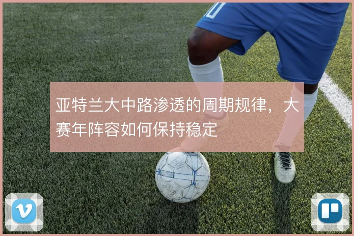 亚特兰大中路渗透的周期规律，大赛年阵容如何保持稳定