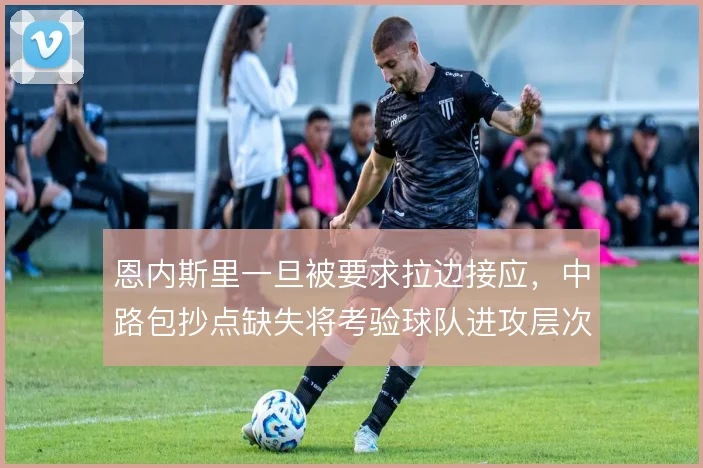 恩内斯里一旦被要求拉边接应，中路包抄点缺失将考验球队进攻层次