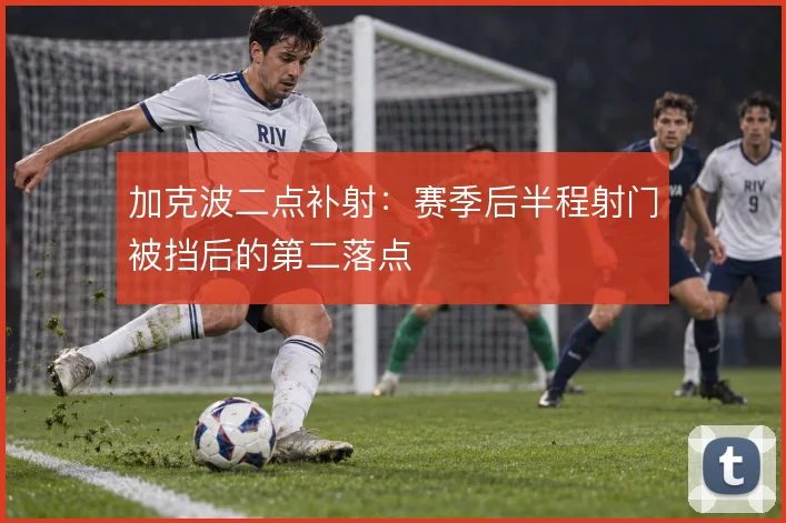 加克波二点补射：赛季后半程射门被挡后的第二落点