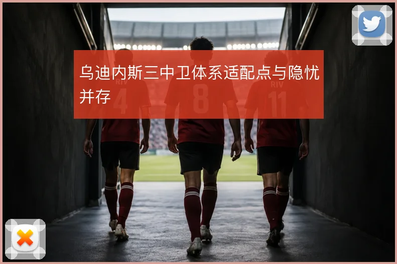 乌迪内斯三中卫体系适配点与隐忧并存