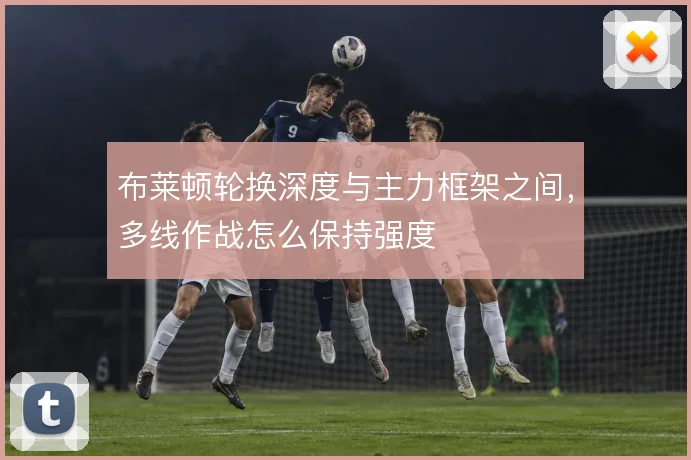 布莱顿轮换深度与主力框架之间，多线作战怎么保持强度
