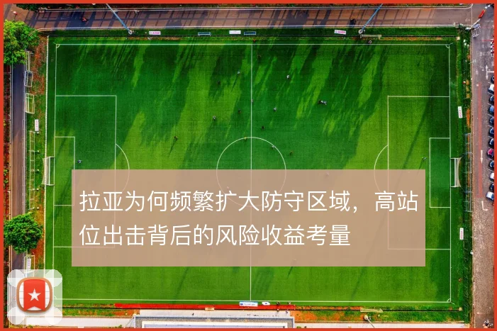 拉亚为何频繁扩大防守区域，高站位出击背后的风险收益考量
