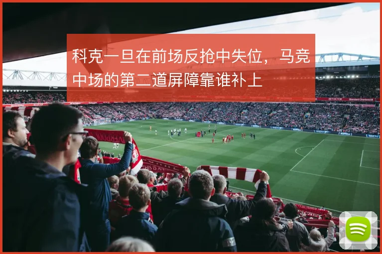 科克一旦在前场反抢中失位,马竞中场的第二道屏障靠谁补上