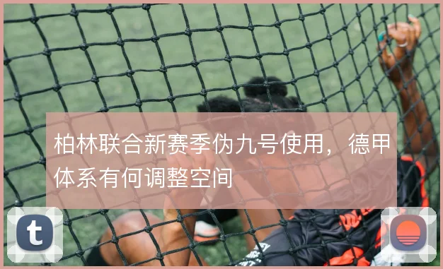 柏林联合新赛季伪九号使用,德甲体系有何调整空间