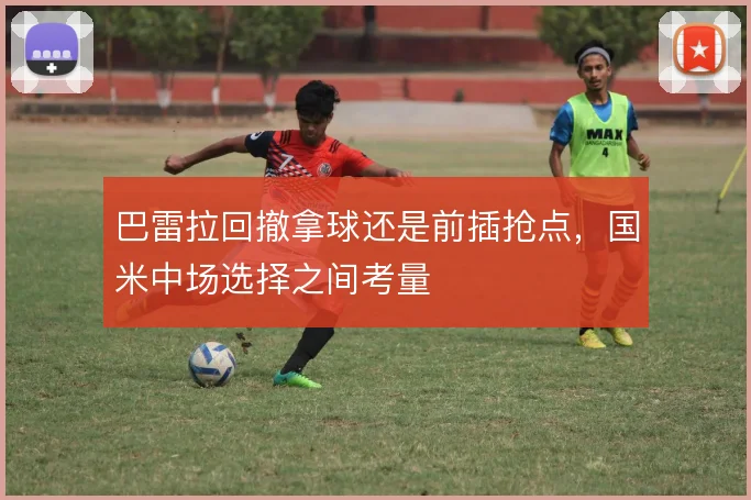 巴雷拉回撤拿球还是前插抢点,国米中场选择之间考量