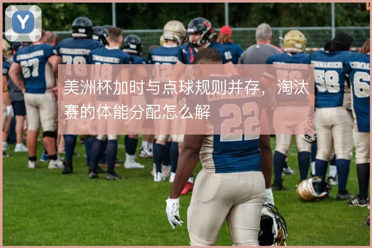 美洲杯加时与点球规则并存,淘汰赛的体能分配怎么解