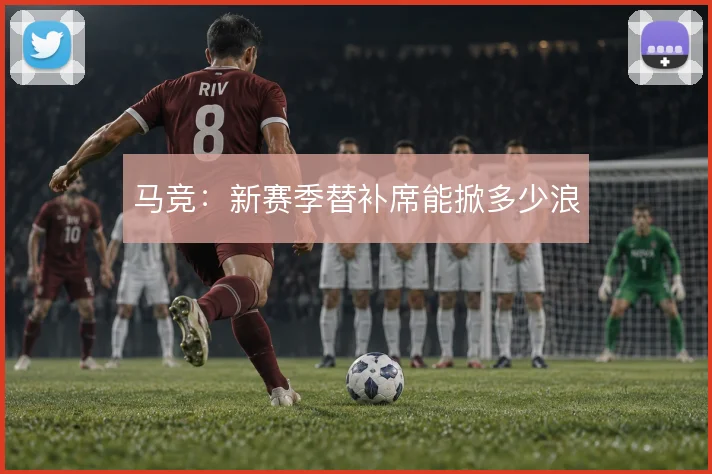 马竞：新赛季替补席能掀多少浪