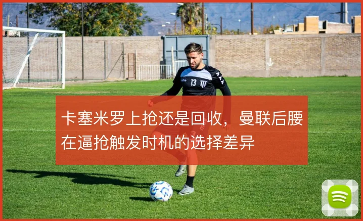 卡塞米罗上抢还是回收,曼联后腰在逼抢触发时机的选择差异