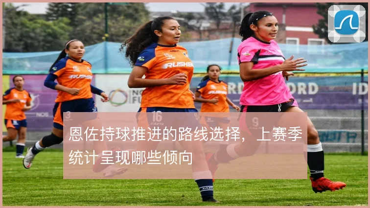 恩佐持球推进的路线选择，上赛季统计呈现哪些倾向