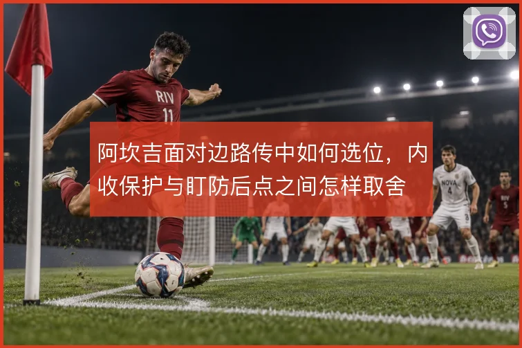 阿坎吉面对边路传中如何选位,内收保护与盯防后点之间怎样取舍