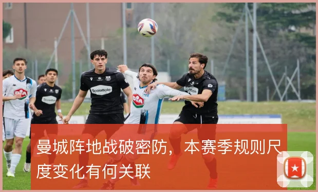 曼城阵地战破密防,本赛季规则尺度变化有何关联