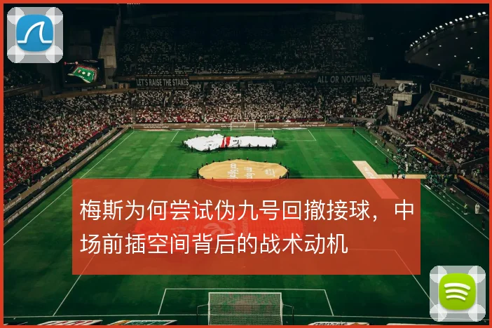 梅斯为何尝试伪九号回撤接球，中场前插空间背后的战术动机