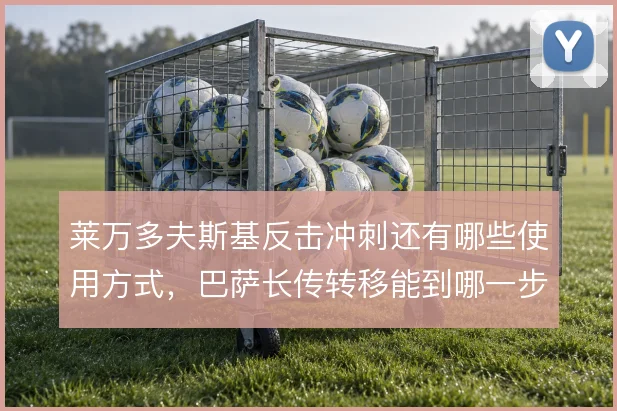 莱万多夫斯基反击冲刺还有哪些使用方式，巴萨长传转移能到哪一步