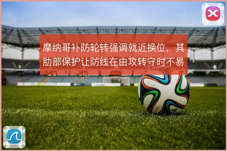 摩纳哥补防轮转强调就近换位，其肋部保护让防线在由攻转守时不易脱节