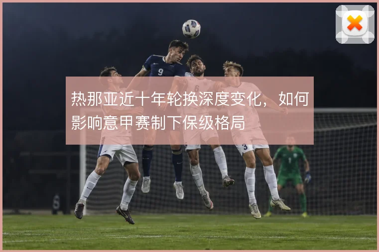 热那亚近十年轮换深度变化，如何影响意甲赛制下保级格局