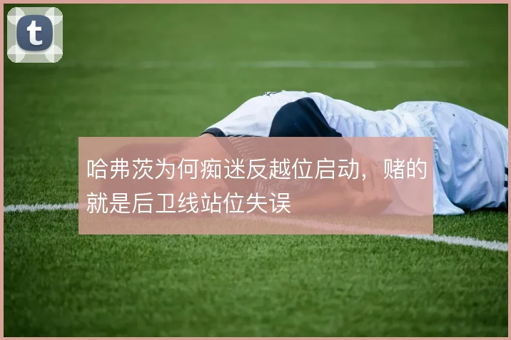 哈弗茨为何痴迷反越位启动,赌的就是后卫线站位失误