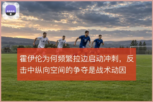 霍伊伦为何频繁拉边启动冲刺,反击中纵向空间的争夺是战术动因