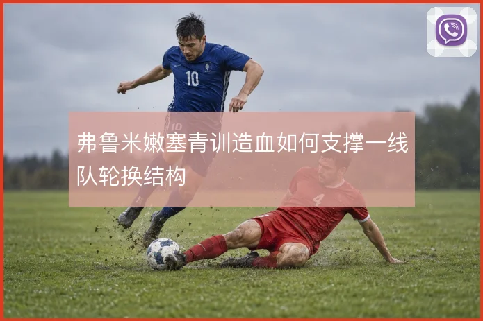 弗鲁米嫩塞青训造血如何支撑一线队轮换结构