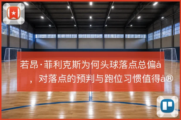 若昂·菲利克斯为何头球落点总偏后,对落点的预判与跑位习惯值得审视