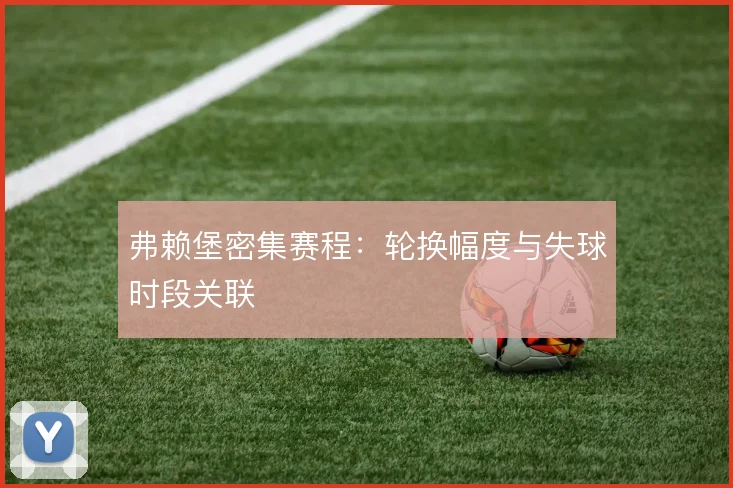 弗赖堡密集赛程:轮换幅度与失球时段关联