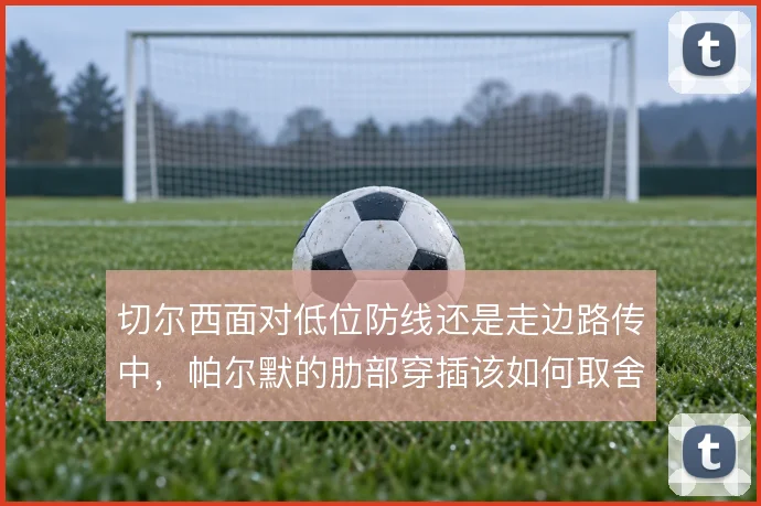 切尔西面对低位防线还是走边路传中，帕尔默的肋部穿插该如何取舍