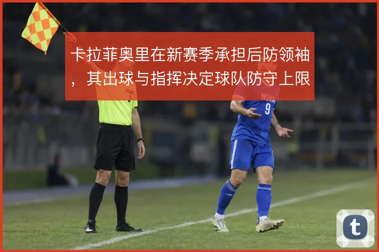 卡拉菲奥里在新赛季承担后防领袖，其出球与指挥决定球队防守上限