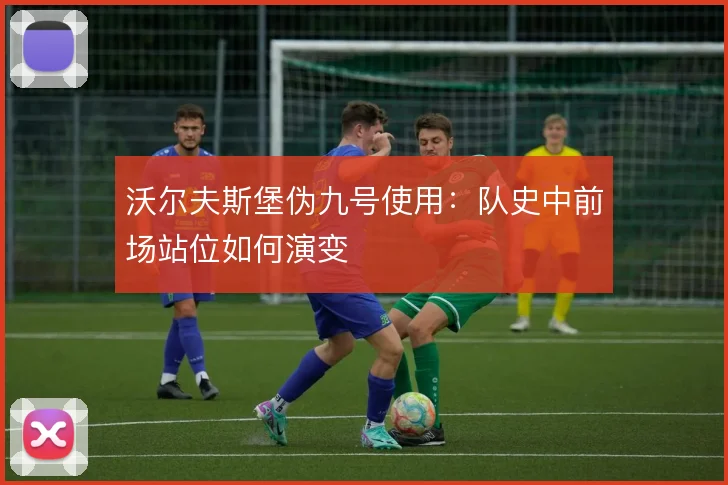 沃尔夫斯堡伪九号使用:队史中前场站位如何演变