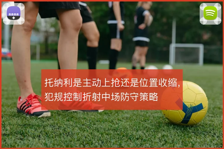 托纳利是主动上抢还是位置收缩，犯规控制折射中场防守策略