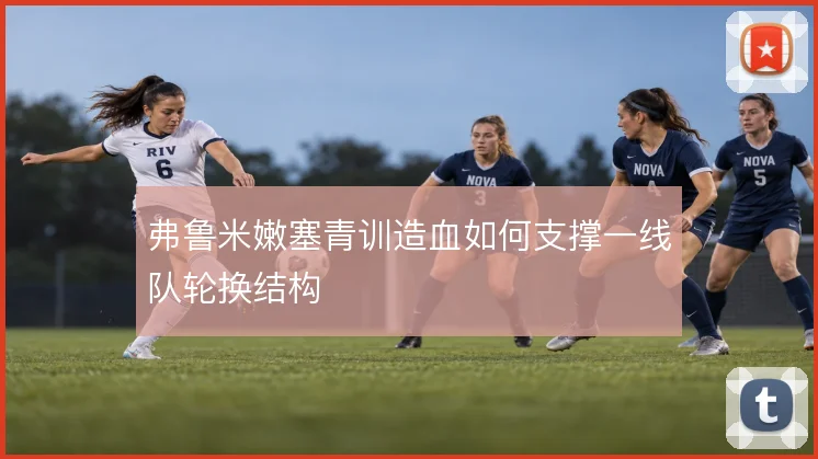 弗鲁米嫩塞青训造血如何支撑一线队轮换结构