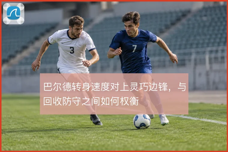 巴尔德转身速度对上灵巧边锋,与回收防守之间如何权衡