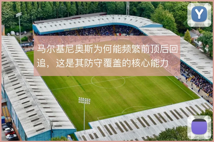 马尔基尼奥斯为何能频繁前顶后回追,这是其防守覆盖的核心能力