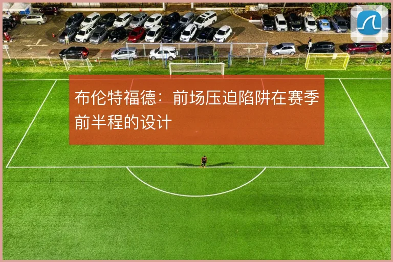 布伦特福德：前场压迫陷阱在赛季前半程的设计