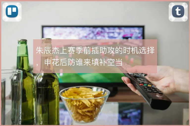 朱辰杰上赛季前插助攻的时机选择，申花后防谁来填补空当