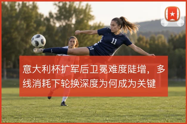 意大利杯扩军后卫冕难度陡增，多线消耗下轮换深度为何成为关键