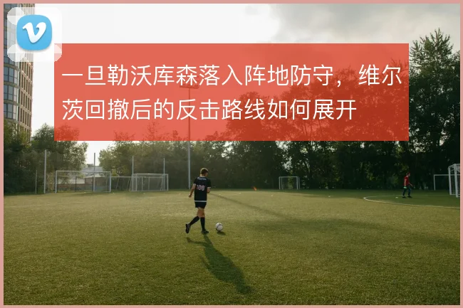 一旦勒沃库森落入阵地防守,维尔茨回撤后的反击路线如何展开