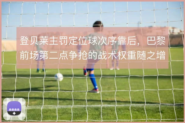 登贝莱主罚定位球次序靠后，巴黎前场第二点争抢的战术权重随之增加