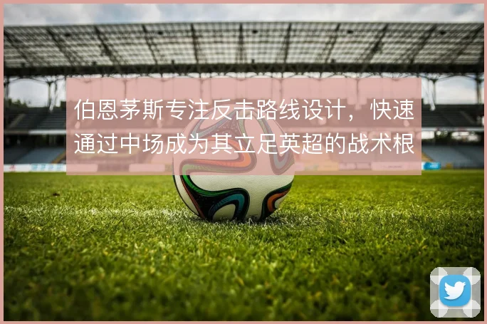 伯恩茅斯专注反击路线设计,快速通过中场成为其立足英超的战术根基