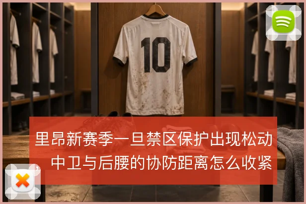 里昂新赛季一旦禁区保护出现松动，中卫与后腰的协防距离怎么收紧