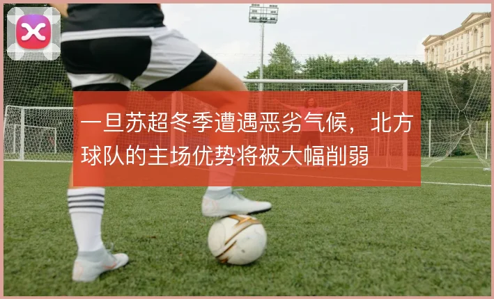 一旦苏超冬季遭遇恶劣气候,北方球队的主场优势将被大幅削弱