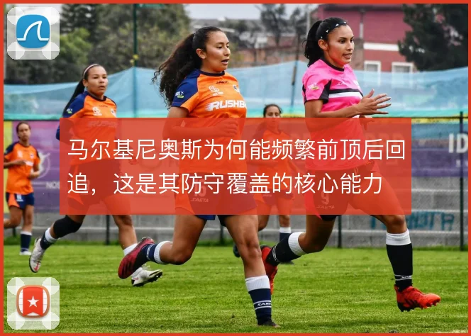 马尔基尼奥斯为何能频繁前顶后回追,这是其防守覆盖的核心能力
