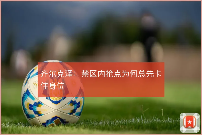 齐尔克泽：禁区内抢点为何总先卡住身位